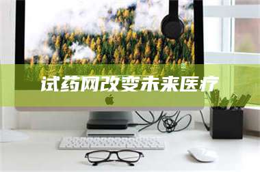 临沂试药网改变未来医疗 第1张