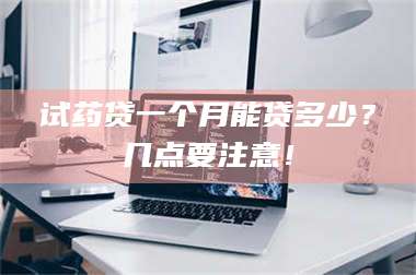 临沂试药贷一个月能贷多少？几点要注意！ 第1张