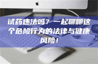 临沂试药违法吗？一起聊聊这个危险行为的法律与健康风险！ 第1张