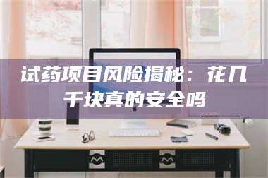 临沂试药项目风险揭秘：花几千块真的安全吗 第1张