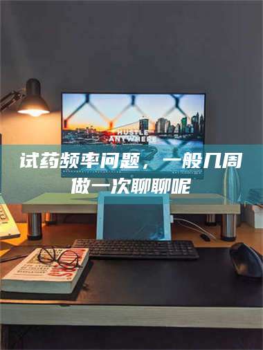 临沂试药频率问题，一般几周做一次聊聊呢 第1张