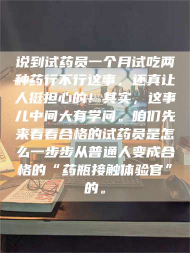 临沂说到试药员一个月试吃两种药行不行这事，还真让人挺担心的！其实，这事儿中间大有学问。咱们先来看看合格的试药员是怎么一步步从普通人变成合格的“药瓶接触体验官”的。 第1张