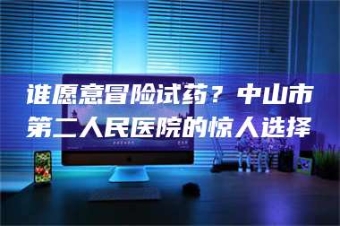 临沂谁愿意冒险试药？中山市第二人民医院的惊人选择 第1张