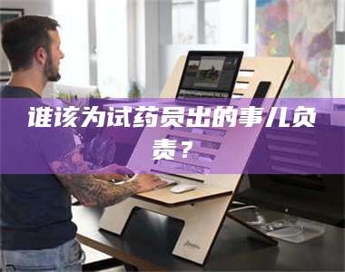 临沂谁该为试药员出的事儿负责？ 第1张