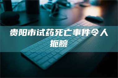 临沂贵阳市试药死亡事件令人扼腕 第1张