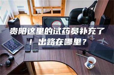 临沂贵阳这里的试药员补充了！出路在哪里？ 第1张