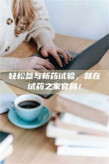 临沂轻松参与新药试验，就在试药之家官网！ 第1张