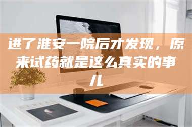 临沂进了淮安一院后才发现，原来试药就是这么真实的事儿 第1张