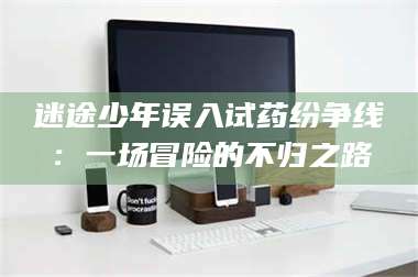 临沂迷途少年误入试药纷争线：一场冒险的不归之路 第1张