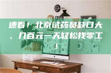 临沂速看！北京试药员缺口大，几百元一天轻松找零工！ 第1张