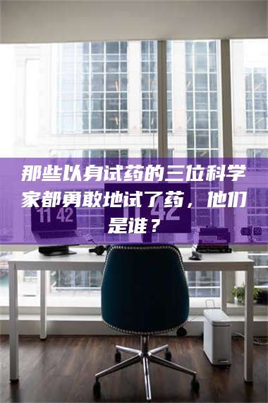 临沂那些以身试药的三位科学家都勇敢地试了药，他们是谁？ 第1张
