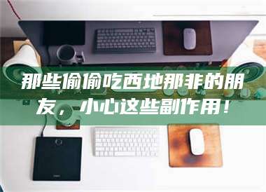 临沂那些偷偷吃西地那非的朋友，小心这些副作用！ 第1张