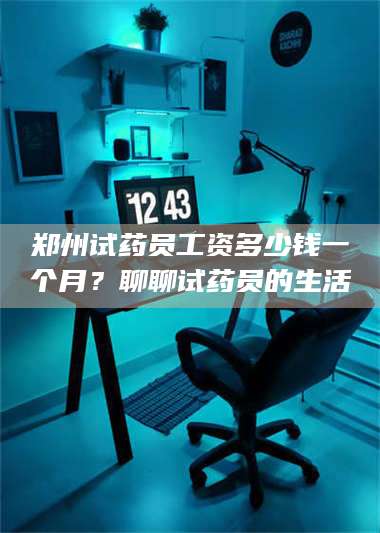 临沂郑州试药员工资多少钱一个月?聊聊试药员的生活 第1张 临沂郑州试药员工资多少钱一个月?聊聊试药员的生活 第1张