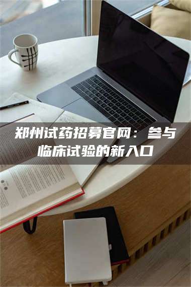 临沂郑州试药招募官网：参与临床试验的新入口 第1张