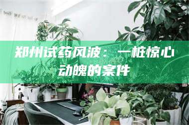 临沂郑州试药风波：一桩惊心动魄的案件 第1张