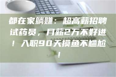 临沂都在家躺赚：超高薪招聘试药员，月薪2万不好进！入职90天摸鱼不尴尬！ 第1张