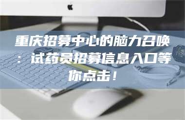 临沂重庆招募中心的脑力召唤：试药员招募信息入口等你点击！ 第1张