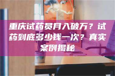 临沂重庆试药员月入破万？试药到底多少钱一次？真实案例揭秘 第1张