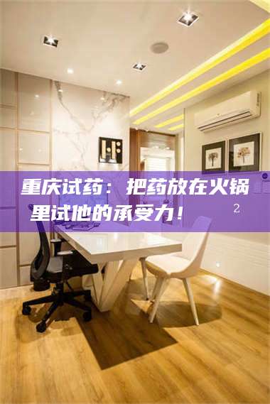 临沂重庆试药：把药放在火锅里试他的承受力！🍲 第1张