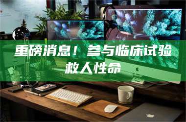 临沂重磅消息！参与临床试验救人性命 第1张