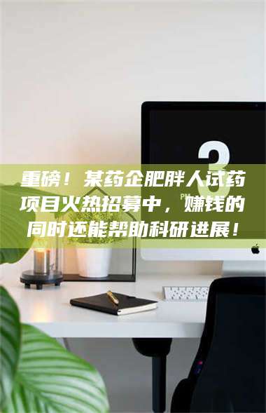 临沂重磅！某药企肥胖人试药项目火热招募中，赚钱的同时还能帮助科研进展！ 第1张