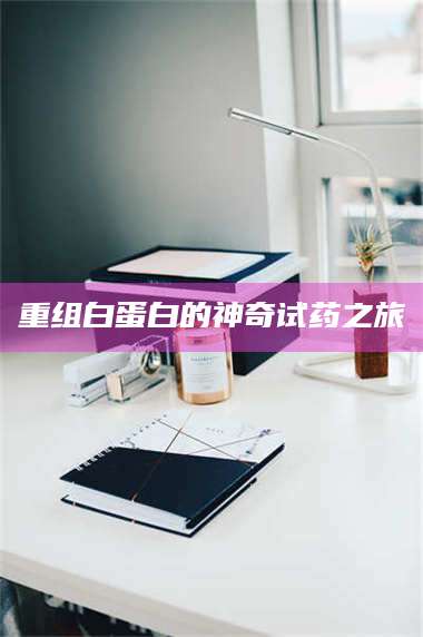 临沂重组白蛋白的神奇试药之旅 第1张