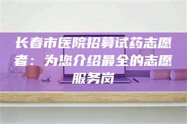 临沂长春市医院招募试药志愿者：为您介绍最全的志愿服务岗 第1张