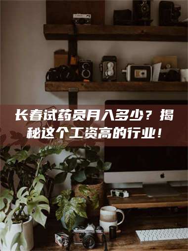 临沂长春试药员月入多少？揭秘这个工资高的行业！ 第1张