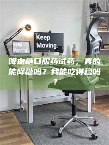 临沂降血糖口服药试药，真的能降糖吗？我能吃得稳吗？ 第1张