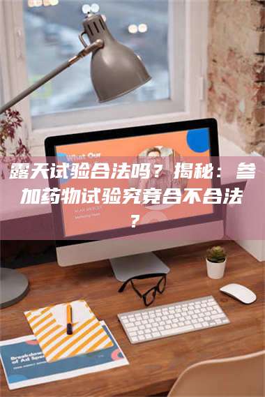 临沂露天试验合法吗？揭秘：参加药物试验究竟合不合法？ 第1张