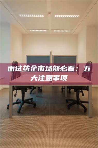 临沂面试药企市场部必看：五大注意事项 第1张