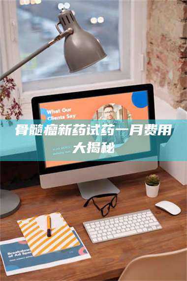 临沂骨髓瘤新药试药一月费用大揭秘 第1张