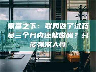 临沂黑幕之下：联网做了试药员三个月内还能做吗？只能强求人性 第1张