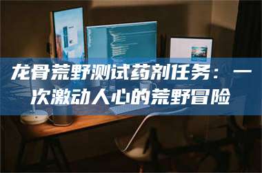 临沂龙骨荒野测试药剂任务：一次激动人心的荒野冒险