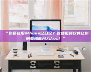 临沂“你还在用iPhone记日记？这些视频软件让你躺着就能月入万元！” 第1张